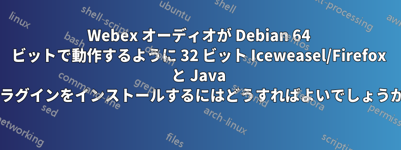 Webex オーディオが Debian 64 ビットで動作するように 32 ビット Iceweasel/Firefox と Java プラグインをインストールするにはどうすればよいでしょうか?