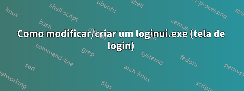 Como modificar/criar um loginui.exe (tela de login)