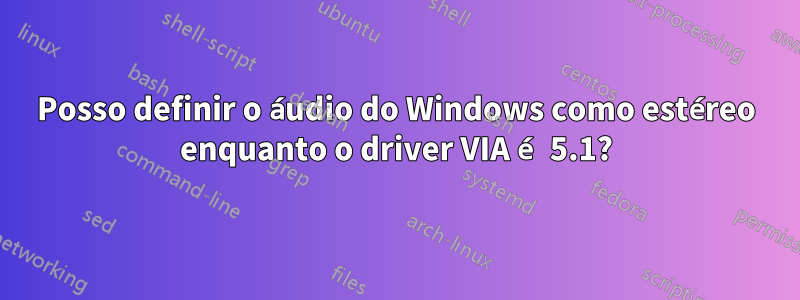 Posso definir o áudio do Windows como estéreo enquanto o driver VIA é 5.1?