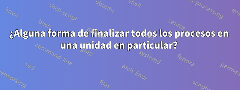 ¿Alguna forma de finalizar todos los procesos en una unidad en particular?