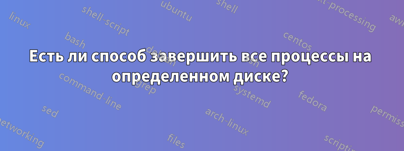 Есть ли способ завершить все процессы на определенном диске?