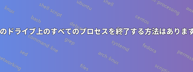 特定のドライブ上のすべてのプロセスを終了する方法はありますか?