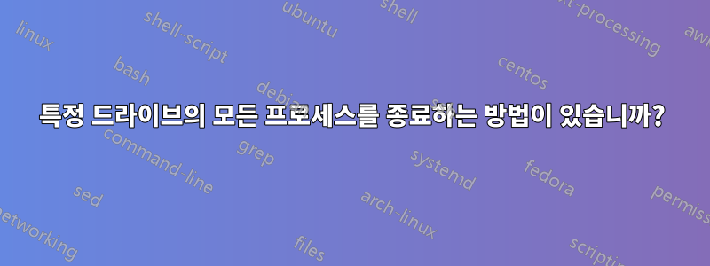 특정 드라이브의 모든 프로세스를 종료하는 방법이 있습니까?