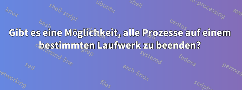 Gibt es eine Möglichkeit, alle Prozesse auf einem bestimmten Laufwerk zu beenden?