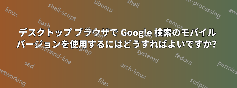 デスクトップ ブラウザで Google 検索のモバイル バージョンを使用するにはどうすればよいですか? 