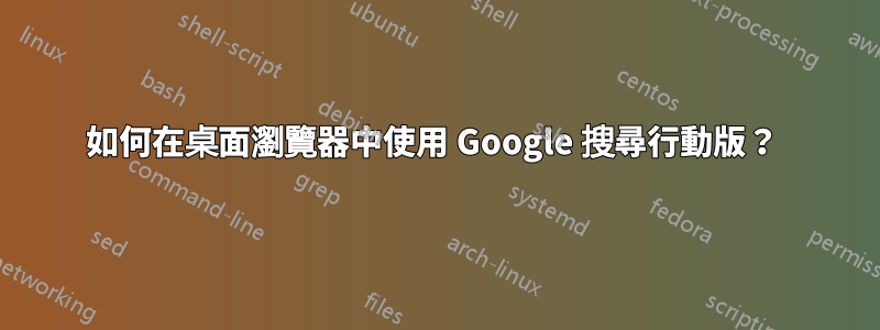 如何在桌面瀏覽器中使用 Google 搜尋行動版？ 