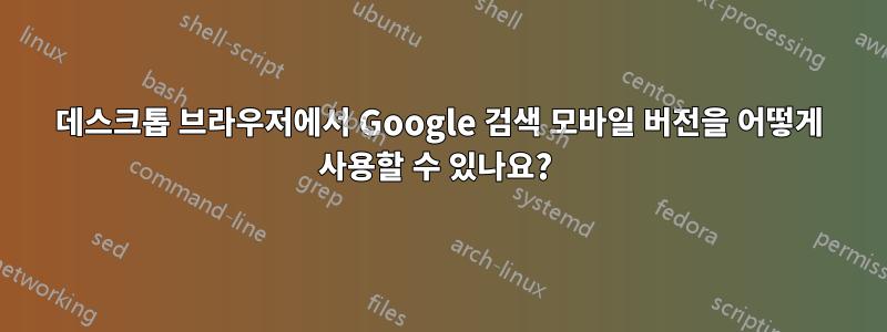 데스크톱 브라우저에서 Google 검색 모바일 버전을 어떻게 사용할 수 있나요? 