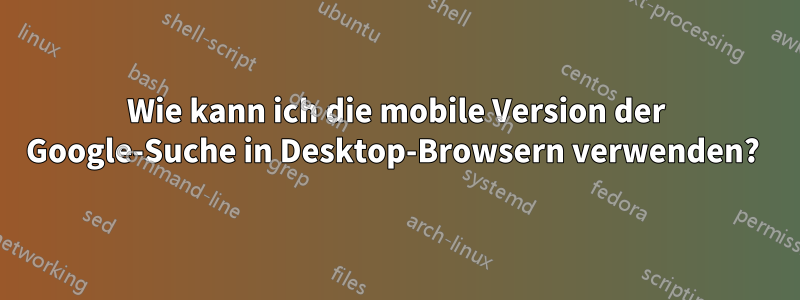 Wie kann ich die mobile Version der Google-Suche in Desktop-Browsern verwenden? 