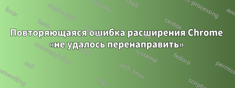 Повторяющаяся ошибка расширения Chrome «не удалось перенаправить»