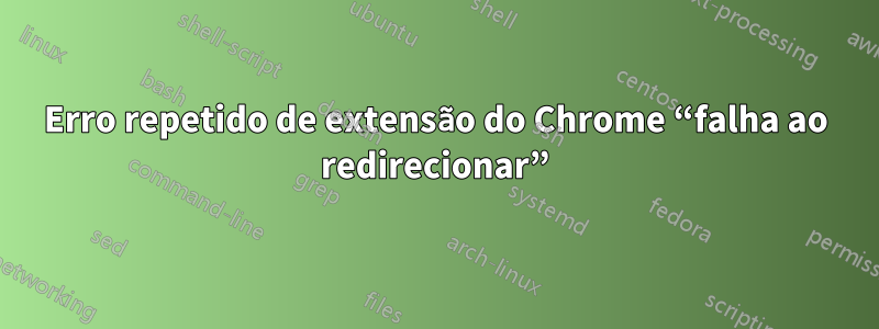 Erro repetido de extensão do Chrome “falha ao redirecionar”