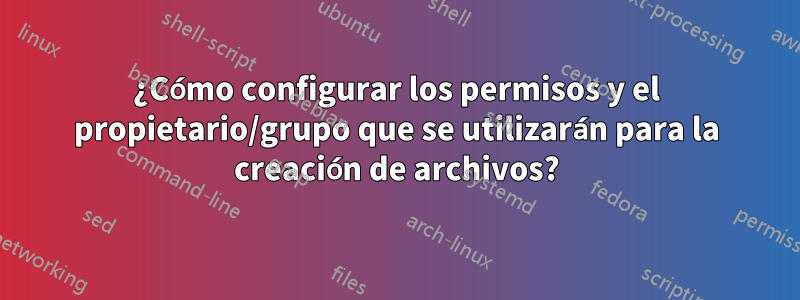 ¿Cómo configurar los permisos y el propietario/grupo que se utilizarán para la creación de archivos?