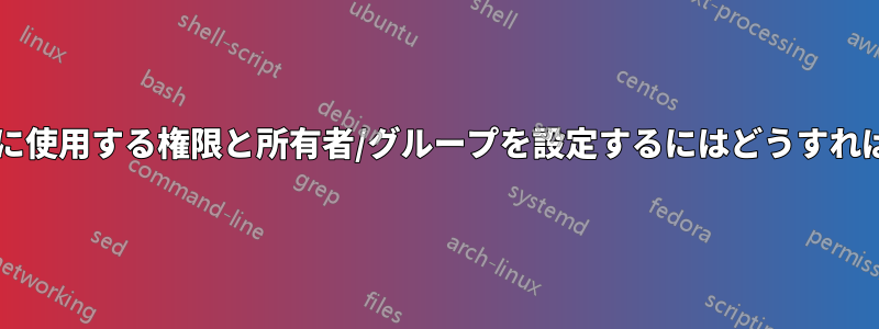 ファイル作成に使用する権限と所有者/グループを設定するにはどうすればいいですか?