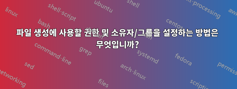 파일 생성에 사용할 권한 및 소유자/그룹을 설정하는 방법은 무엇입니까?