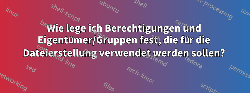 Wie lege ich Berechtigungen und Eigentümer/Gruppen fest, die für die Dateierstellung verwendet werden sollen?