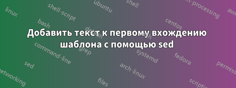 Добавить текст к первому вхождению шаблона с помощью sed