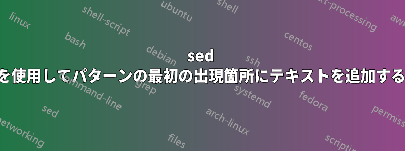 sed を使用してパターンの最初の出現箇所にテキストを追加する