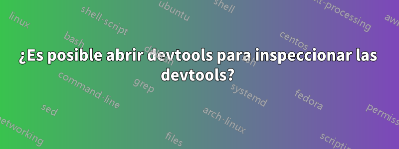 ¿Es posible abrir devtools para inspeccionar las devtools?