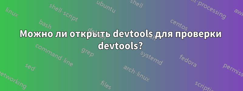 Можно ли открыть devtools для проверки devtools?