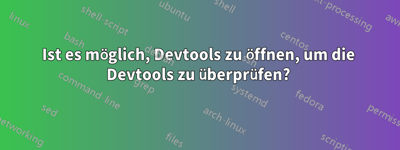 Ist es möglich, Devtools zu öffnen, um die Devtools zu überprüfen?