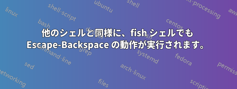 他のシェルと同様に、fish シェルでも Escape-Backspace の動作が実行されます。