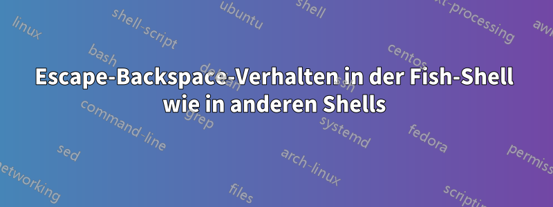 Escape-Backspace-Verhalten in der Fish-Shell wie in anderen Shells