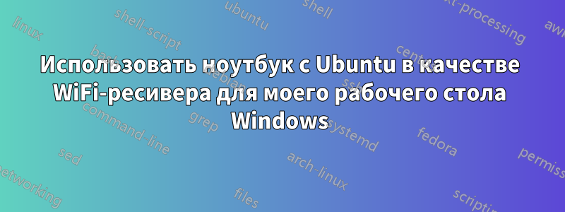 Использовать ноутбук с Ubuntu в качестве WiFi-ресивера для моего рабочего стола Windows