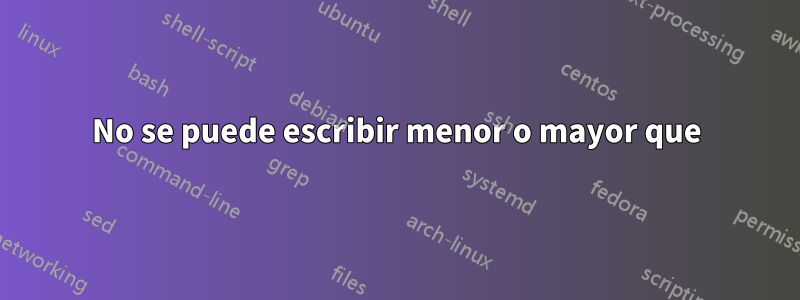 No se puede escribir menor o mayor que