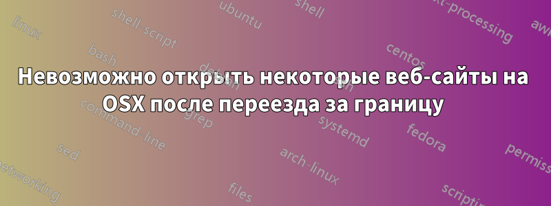 Невозможно открыть некоторые веб-сайты на OSX после переезда за границу