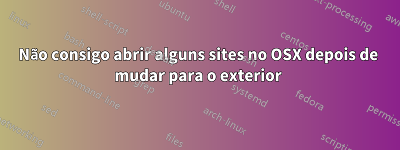 Não consigo abrir alguns sites no OSX depois de mudar para o exterior