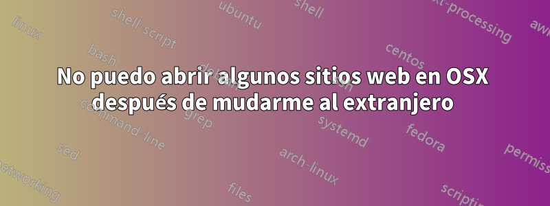 No puedo abrir algunos sitios web en OSX después de mudarme al extranjero