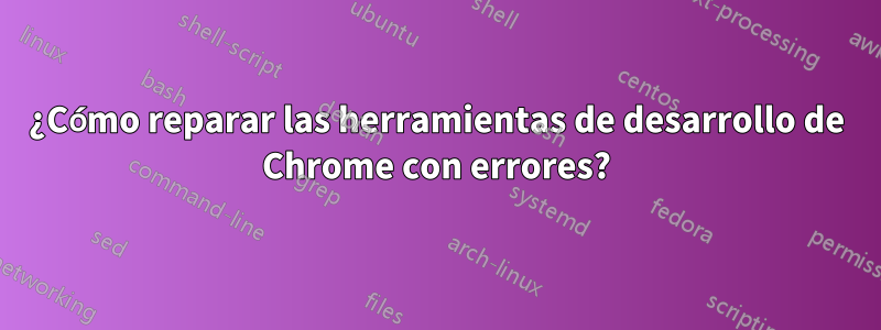 ¿Cómo reparar las herramientas de desarrollo de Chrome con errores?