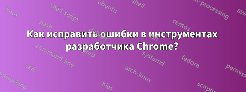 Как исправить ошибки в инструментах разработчика Chrome?