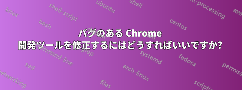 バグのある Chrome 開発ツールを修正するにはどうすればいいですか?