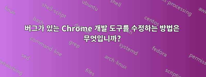 버그가 있는 Chrome 개발 도구를 수정하는 방법은 무엇입니까?