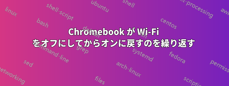 Chromebook が Wi-Fi をオフにしてからオンに戻すのを繰り返す