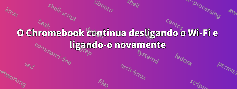 O Chromebook continua desligando o Wi-Fi e ligando-o novamente