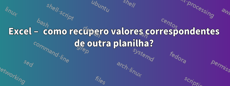 Excel – como recupero valores correspondentes de outra planilha?