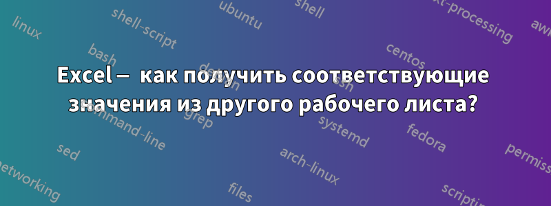 Excel — как получить соответствующие значения из другого рабочего листа?