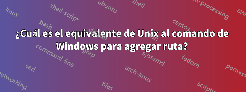 ¿Cuál es el equivalente de Unix al comando de Windows para agregar ruta?