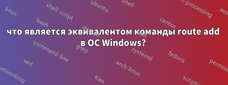 что является эквивалентом команды route add в ОС Windows?