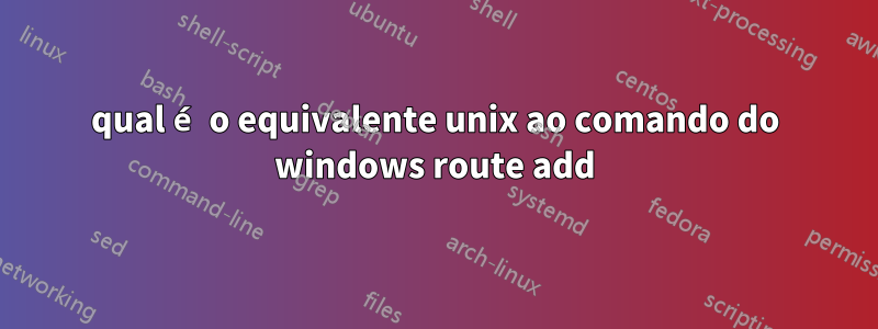 qual é o equivalente unix ao comando do windows route add