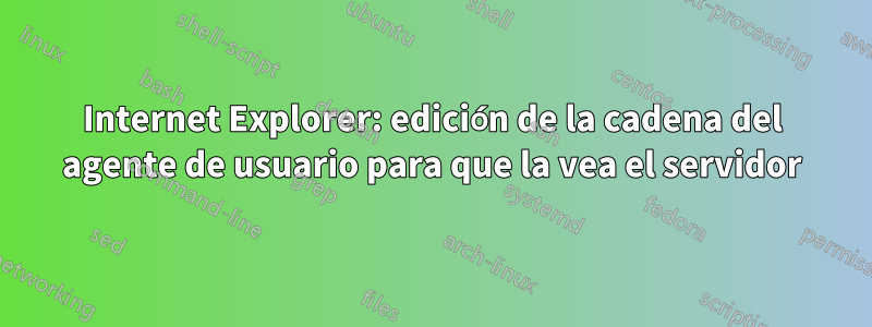 Internet Explorer: edición de la cadena del agente de usuario para que la vea el servidor