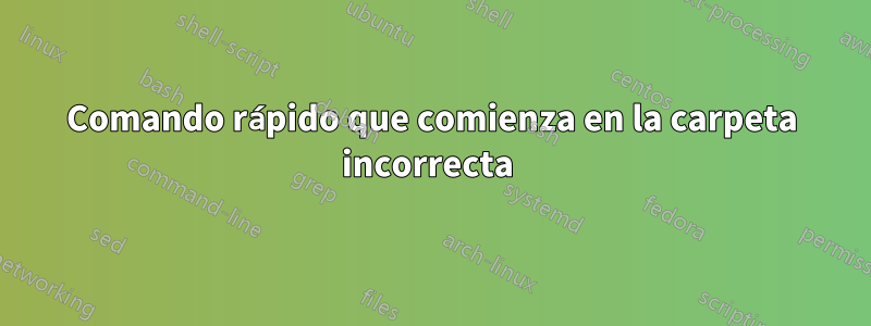 Comando rápido que comienza en la carpeta incorrecta 