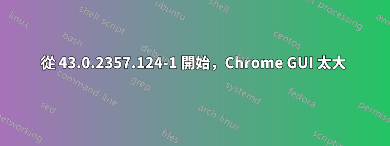 從 43.0.2357.124-1 開始，Chrome GUI 太大