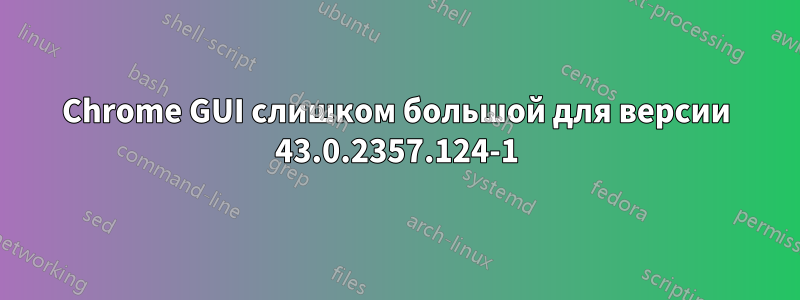 Chrome GUI слишком большой для версии 43.0.2357.124-1