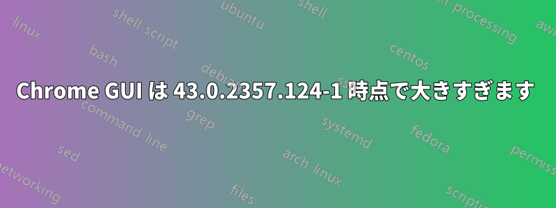 Chrome GUI は 43.0.2357.124-1 時点で大きすぎます