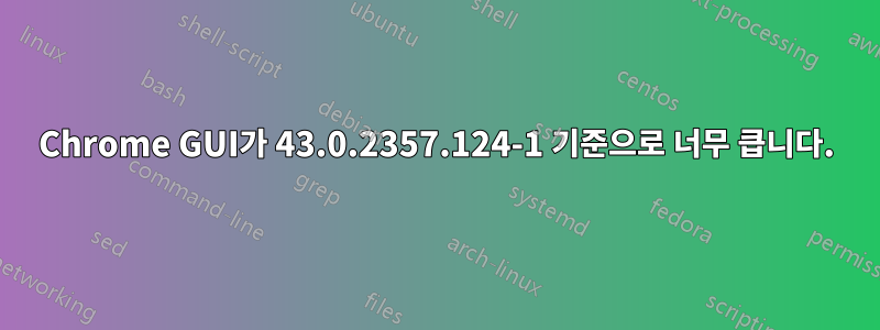 Chrome GUI가 43.0.2357.124-1 기준으로 너무 큽니다.