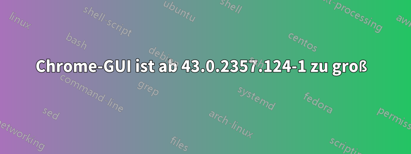 Chrome-GUI ist ab 43.0.2357.124-1 zu groß