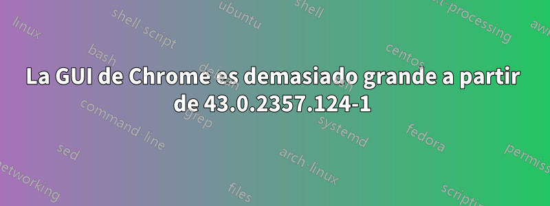 La GUI de Chrome es demasiado grande a partir de 43.0.2357.124-1