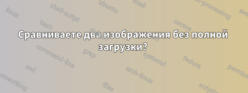 Сравниваете два изображения без полной загрузки?